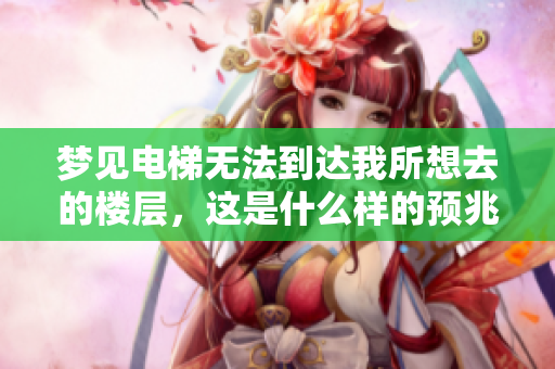 梦见电梯无法到达我所想去的楼层，这是什么样的预兆呢