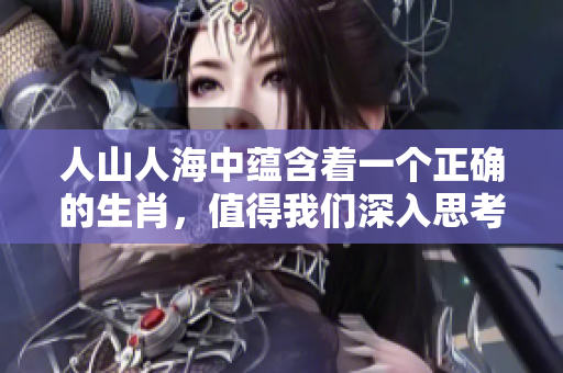 人山人海中蕴含着一个正确的生肖，值得我们深入思考与探索。