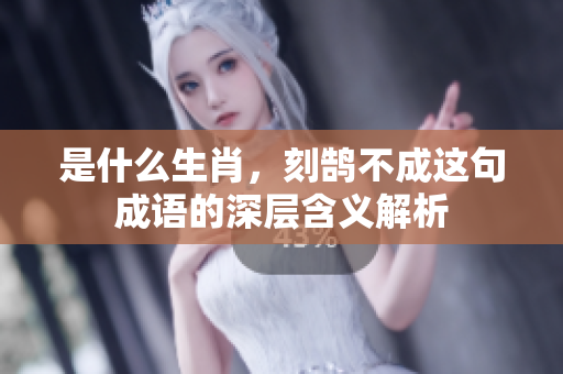 是什么生肖，刻鹄不成这句成语的深层含义解析