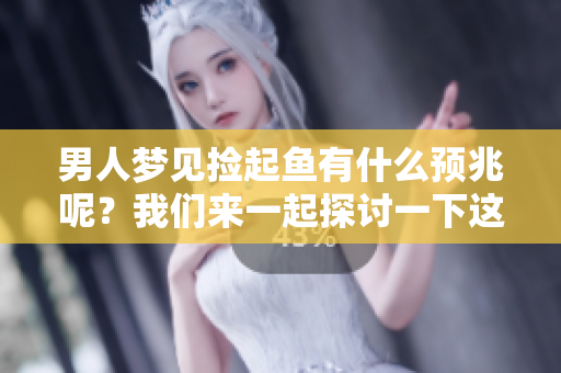 男人梦见捡起鱼有什么预兆呢？我们来一起探讨一下这个梦境的意义。