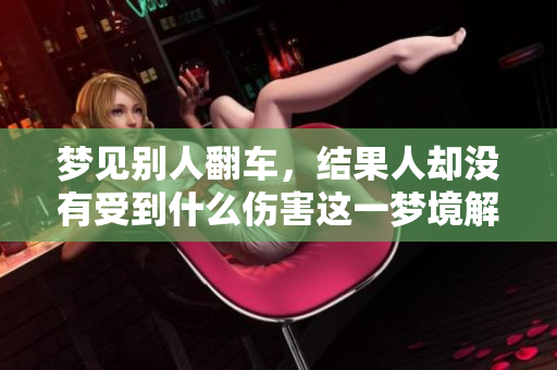 梦见别人翻车，结果人却没有受到什么伤害这一梦境解析
