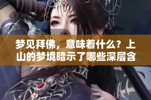 梦见拜佛，意味着什么？上山的梦境暗示了哪些深层含义呢？