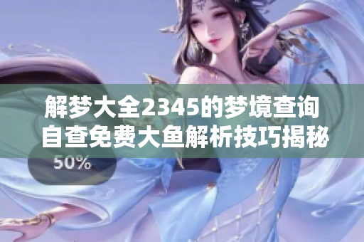 解梦大全2345的梦境查询 自查免费大鱼解析技巧揭秘
