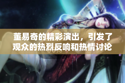 董易奇的精彩演出，引发了观众的热烈反响和热情讨论