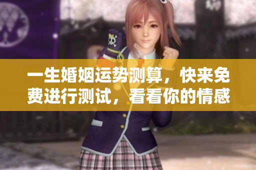 一生婚姻运势测算，快来免费进行测试，看看你的情感未来如何！