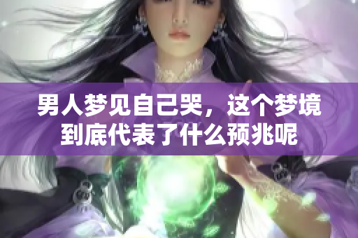 男人梦见自己哭，这个梦境到底代表了什么预兆呢