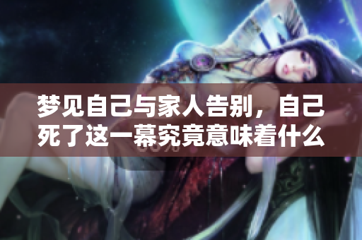 梦见自己与家人告别，自己死了这一幕究竟意味着什么