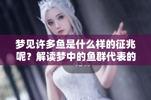 梦见许多鱼是什么样的征兆呢？解读梦中的鱼群代表的意义