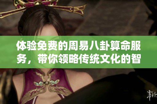 体验免费的周易八卦算命服务，带你领略传统文化的智慧与魅力
