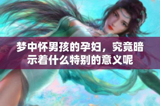 梦中怀男孩的孕妇，究竟暗示着什么特别的意义呢