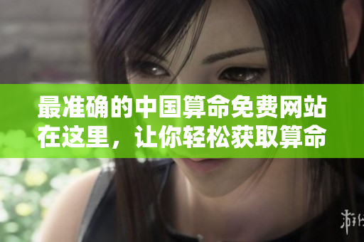最准确的中国算命免费网站在这里，让你轻松获取算命结果！