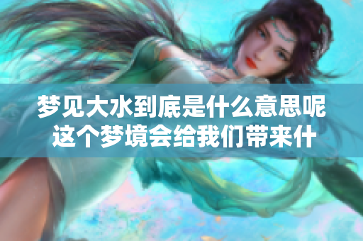 梦见大水到底是什么意思呢 这个梦境会给我们带来什么启示