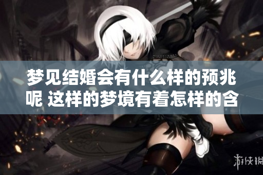 梦见结婚会有什么样的预兆呢 这样的梦境有着怎样的含义呢