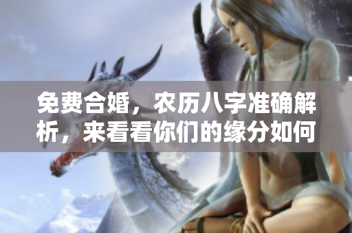 免费合婚，农历八字准确解析，来看看你们的缘分如何！
