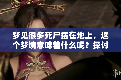 梦见很多死尸摆在地上，这个梦境意味着什么呢？探讨其背后的深层含义。