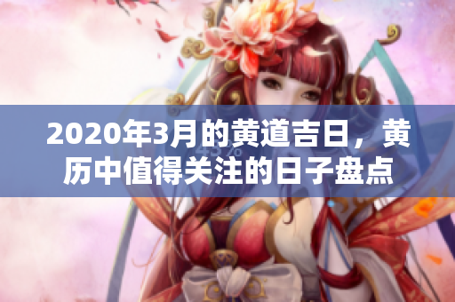 2020年3月的黄道吉日，黄历中值得关注的日子盘点