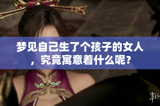 梦见自己生了个孩子的女人，究竟寓意着什么呢？