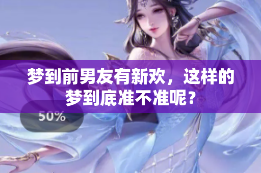 梦到前男友有新欢，这样的梦到底准不准呢？