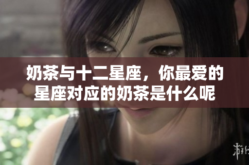 奶茶与十二星座，你最爱的星座对应的奶茶是什么呢