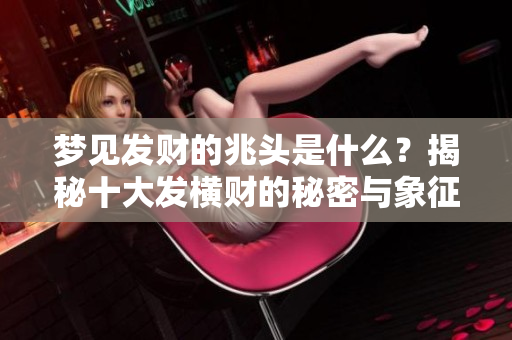 梦见发财的兆头是什么？揭秘十大发横财的秘密与象征