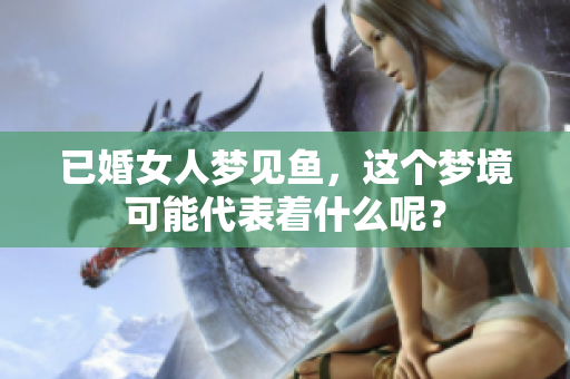已婚女人梦见鱼，这个梦境可能代表着什么呢？