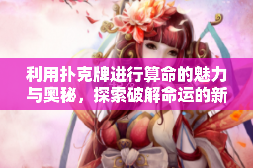 利用扑克牌进行算命的魅力与奥秘，探索破解命运的新方法