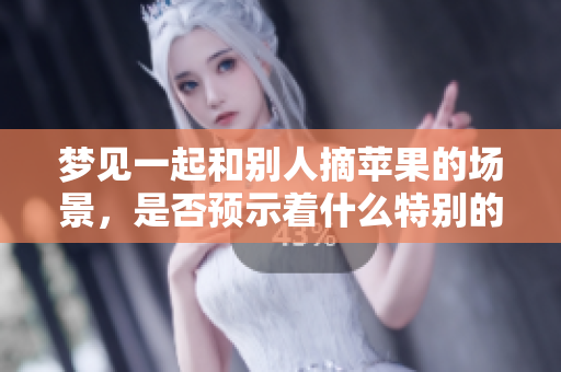 梦见一起和别人摘苹果的场景，是否预示着什么特别的含义呢