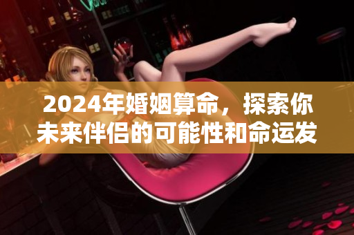 2024年婚姻算命，探索你未来伴侣的可能性和命运发展
