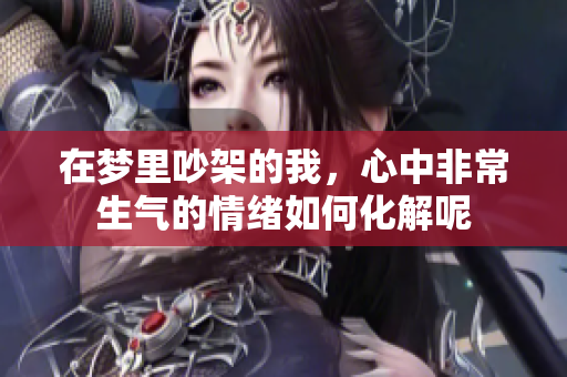 在梦里吵架的我，心中非常生气的情绪如何化解呢