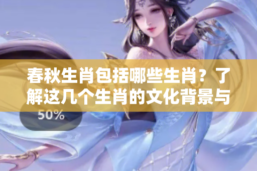 春秋生肖包括哪些生肖？了解这几个生肖的文化背景与意义