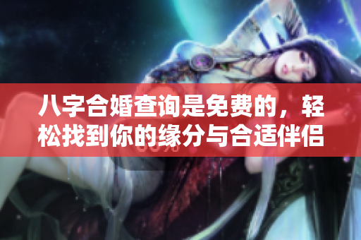 八字合婚查询是免费的，轻松找到你的缘分与合适伴侣