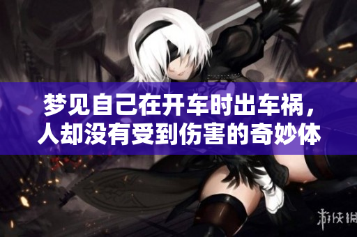 梦见自己在开车时出车祸，人却没有受到伤害的奇妙体验