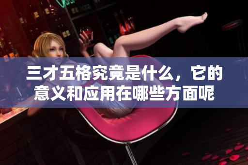 三才五格究竟是什么，它的意义和应用在哪些方面呢