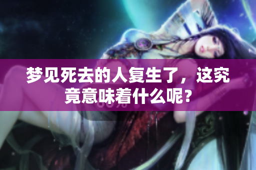 梦见死去的人复生了，这究竟意味着什么呢？