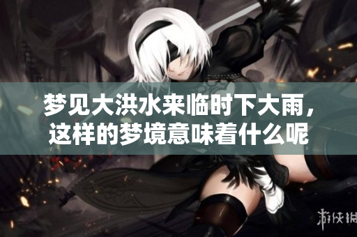 梦见大洪水来临时下大雨，这样的梦境意味着什么呢