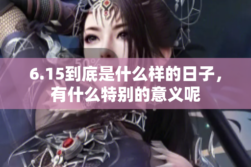 6.15到底是什么样的日子，有什么特别的意义呢