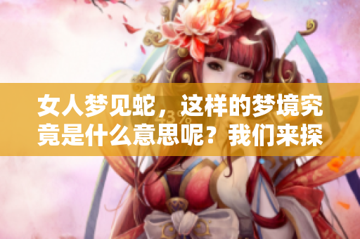 女人梦见蛇，这样的梦境究竟是什么意思呢？我们来探讨一下。
