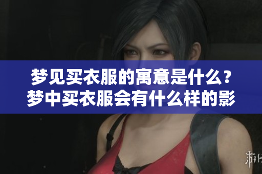 梦见买衣服的寓意是什么？梦中买衣服会有什么样的影响呢？