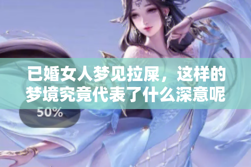 已婚女人梦见拉屎，这样的梦境究竟代表了什么深意呢
