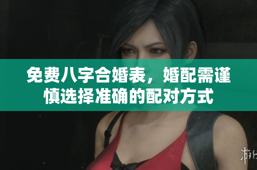免费八字合婚表，婚配需谨慎选择准确的配对方式