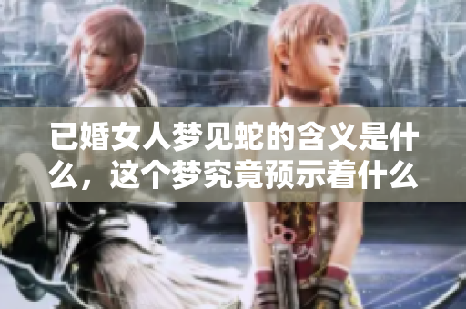 已婚女人梦见蛇的含义是什么，这个梦究竟预示着什么呢