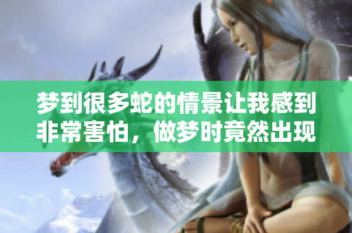 梦到很多蛇的情景让我感到非常害怕，做梦时竟然出现了蛇。