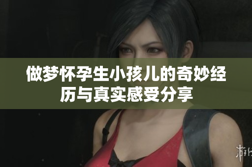 做梦怀孕生小孩儿的奇妙经历与真实感受分享