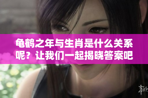 龟鹤之年与生肖是什么关系呢？让我们一起揭晓答案吧！