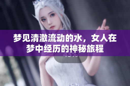 梦见清澈流动的水，女人在梦中经历的神秘旅程