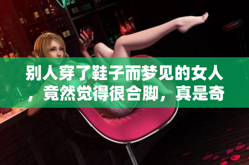 别人穿了鞋子而梦见的女人，竟然觉得很合脚，真是奇怪的梦境