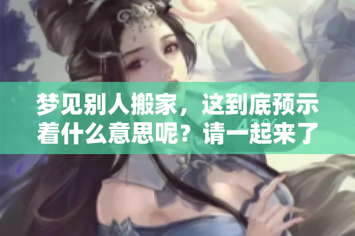 梦见别人搬家，这到底预示着什么意思呢？请一起来了解一下。