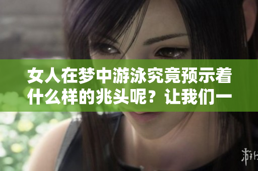 女人在梦中游泳究竟预示着什么样的兆头呢？让我们一起来探索一下。