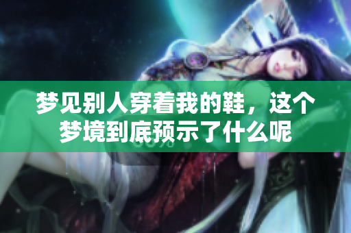 梦见别人穿着我的鞋，这个梦境到底预示了什么呢