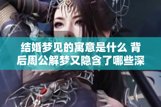 结婚梦见的寓意是什么 背后周公解梦又隐含了哪些深意呢